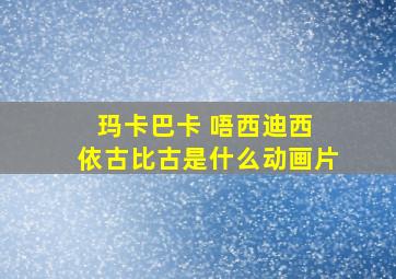 玛卡巴卡 唔西迪西 依古比古是什么动画片